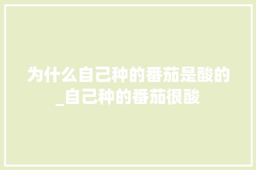 为什么自己种的番茄是酸的_自己种的番茄很酸 为什么自己种的番茄是酸的_自己种的番茄很酸 种植技巧