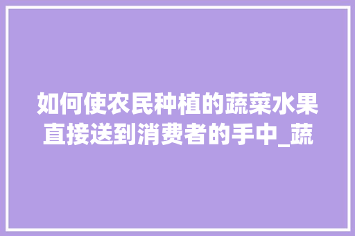 如何使农民种植的蔬菜水果直接送到消费者的手中_蔬菜种植方法技巧视频教程