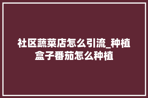 社区蔬菜店怎么引流_种植盒子番茄怎么种植