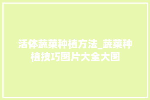 活体蔬菜种植方法_蔬菜种植技巧图片大全大图 活体蔬菜种植方法_蔬菜种植技巧图片大全大图 花朵知识