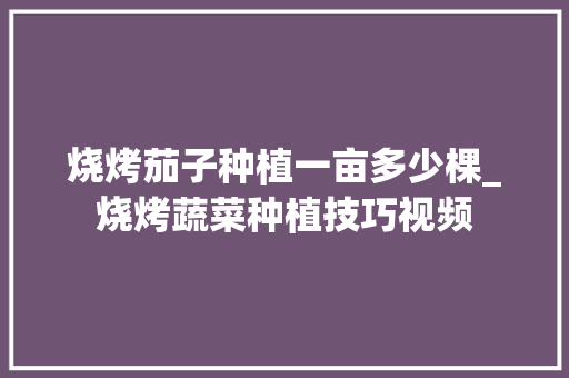 烧烤茄子种植一亩多少棵_烧烤蔬菜种植技巧视频 烧烤茄子种植一亩多少棵_烧烤蔬菜种植技巧视频 种植技巧
