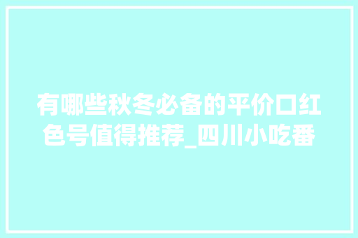 有哪些秋冬必备的平价口红色号值得推荐_四川小吃番茄小甜心做法