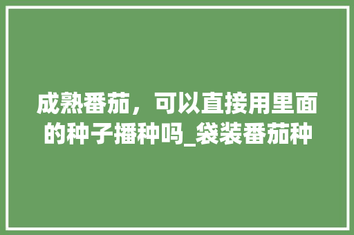 成熟番茄，可以直接用里面的种子播种吗_袋装番茄种子怎么种植视频 成熟番茄，可以直接用里面的种子播种吗_袋装番茄种子怎么种植视频 番茄病虫害防治