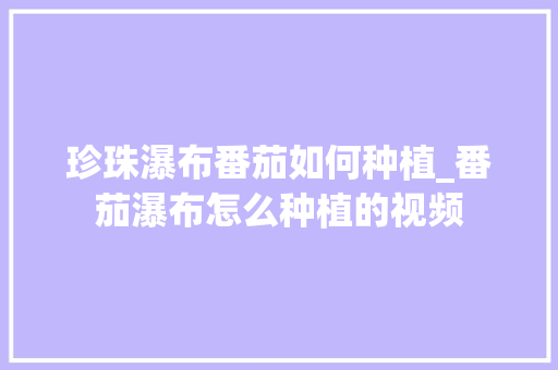 珍珠瀑布番茄如何种植_番茄瀑布怎么种植的视频 珍珠瀑布番茄如何种植_番茄瀑布怎么种植的视频 种植技巧