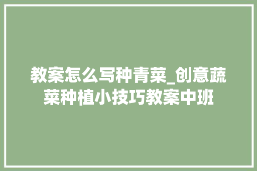 教案怎么写种青菜_创意蔬菜种植小技巧教案中班 教案怎么写种青菜_创意蔬菜种植小技巧教案中班 种植技巧