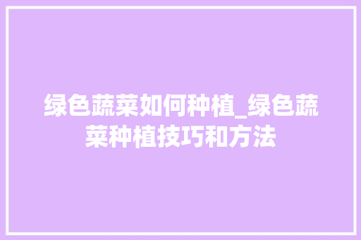 绿色蔬菜如何种植_绿色蔬菜种植技巧和方法 绿色蔬菜如何种植_绿色蔬菜种植技巧和方法 花朵知识