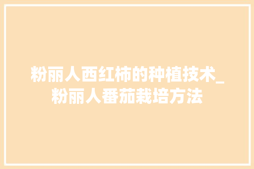 粉丽人西红柿的种植技术_粉丽人番茄栽培方法 粉丽人西红柿的种植技术_粉丽人番茄栽培方法 种植技巧