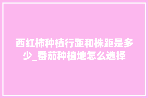 西红柿种植行距和株距是多少_番茄种植地怎么选择