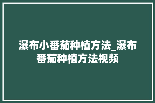 瀑布小番茄种植方法_瀑布番茄种植方法视频 瀑布小番茄种植方法_瀑布番茄种植方法视频 种植技巧