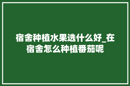 宿舍种植水果选什么好_在宿舍怎么种植番茄呢