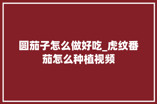 圆茄子怎么做好吃_虎纹番茄怎么种植视频 圆茄子怎么做好吃_虎纹番茄怎么种植视频 土壤施肥