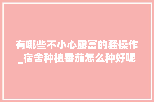 有哪些不小心露富的骚操作_宿舍种植番茄怎么种好呢视频