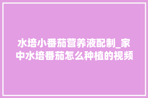 水培小番茄营养液配制_家中水培番茄怎么种植的视频 水培小番茄营养液配制_家中水培番茄怎么种植的视频 种植技巧