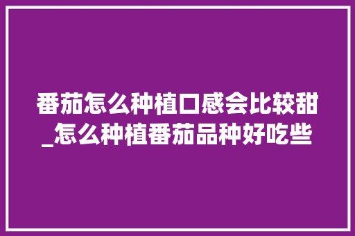 番茄怎么种植口感会比较甜_怎么种植番茄品种好吃些呢 番茄怎么种植口感会比较甜_怎么种植番茄品种好吃些呢 种植技巧