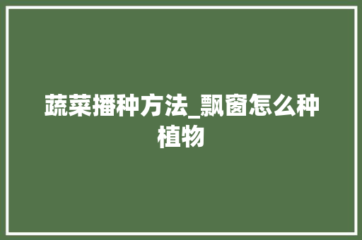 蔬菜播种方法_飘窗怎么种植物 蔬菜播种方法_飘窗怎么种植物 番茄种植技巧