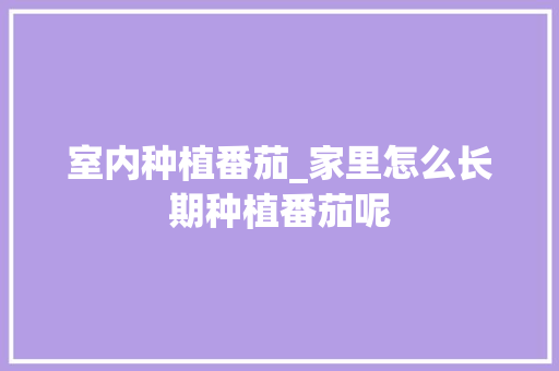 室内种植番茄_家里怎么长期种植番茄呢