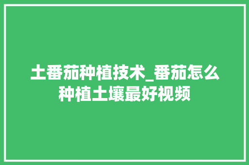 土番茄种植技术_番茄怎么种植土壤最好视频 土番茄种植技术_番茄怎么种植土壤最好视频 番茄种植技巧