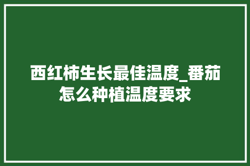 西红柿生长最佳温度_番茄怎么种植温度要求 西红柿生长最佳温度_番茄怎么种植温度要求 种植技巧