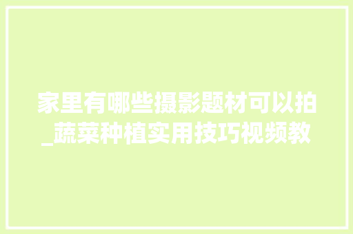 家里有哪些摄影题材可以拍_蔬菜种植实用技巧视频教程 家里有哪些摄影题材可以拍_蔬菜种植实用技巧视频教程 土壤施肥