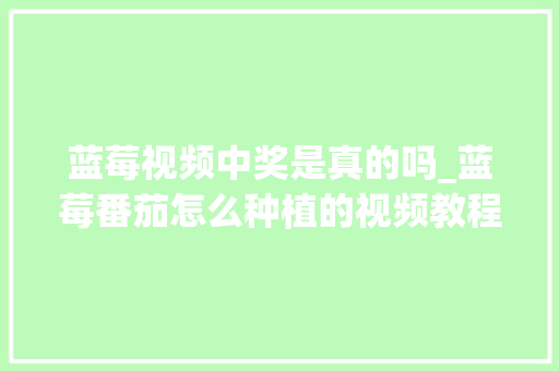 蓝莓视频中奖是真的吗_蓝莓番茄怎么种植的视频教程