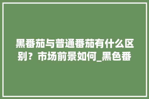 黑番茄与普通番茄有什么区别？市场前景如何_黑色番茄要怎么种植呢 黑番茄与普通番茄有什么区别？市场前景如何_黑色番茄要怎么种植呢 农业常识