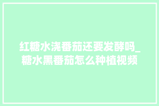 红糖水浇番茄还要发酵吗_糖水黑番茄怎么种植视频