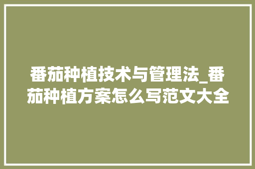 番茄种植技术与管理法_番茄种植方案怎么写范文大全 番茄种植技术与管理法_番茄种植方案怎么写范文大全 农业常识