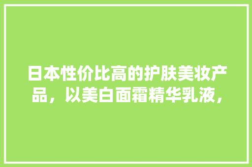 日本性价比高的护肤美妆产品，以美白面霜精华乳液，妆前乳隔离遮瑕为主，求推荐一些平价产品_黑晶番茄种子怎么种植视频 日本性价比高的护肤美妆产品，以美白面霜精华乳液，妆前乳隔离遮瑕为主，求推荐一些平价产品_黑晶番茄种子怎么种植视频 番茄种植技巧