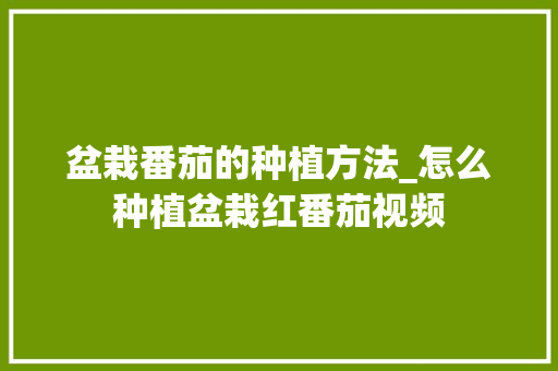 盆栽番茄的种植方法_怎么种植盆栽红番茄视频 盆栽番茄的种植方法_怎么种植盆栽红番茄视频 种植技巧