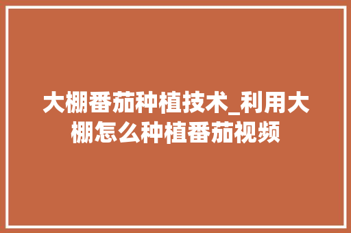 大棚番茄种植技术_利用大棚怎么种植番茄视频 大棚番茄种植技术_利用大棚怎么种植番茄视频 花朵知识