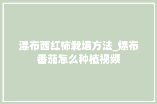瀑布西红柿栽培方法_爆布番茄怎么种植视频