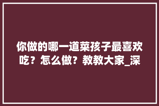你做的哪一道菜孩子最喜欢吃？怎么做？教教大家_深水桶种番茄怎么种植的 你做的哪一道菜孩子最喜欢吃？怎么做？教教大家_深水桶种番茄怎么种植的 番茄病虫害防治