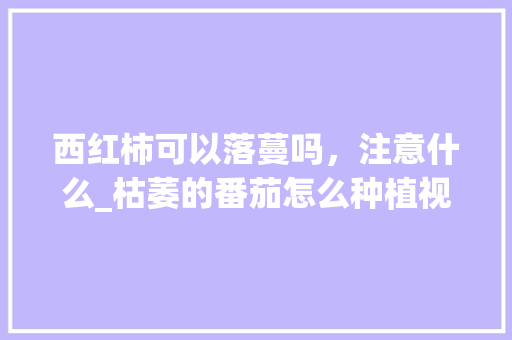 西红柿可以落蔓吗，注意什么_枯萎的番茄怎么种植视频教程 西红柿可以落蔓吗，注意什么_枯萎的番茄怎么种植视频教程 花朵知识