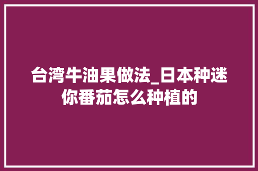 台湾牛油果做法_日本种迷你番茄怎么种植的