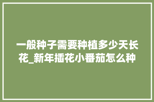 一般种子需要种植多少天长花_新年插花小番茄怎么种植视频 一般种子需要种植多少天长花_新年插花小番茄怎么种植视频 种植技巧