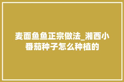 麦面鱼鱼正宗做法_湘西小番茄种子怎么种植的