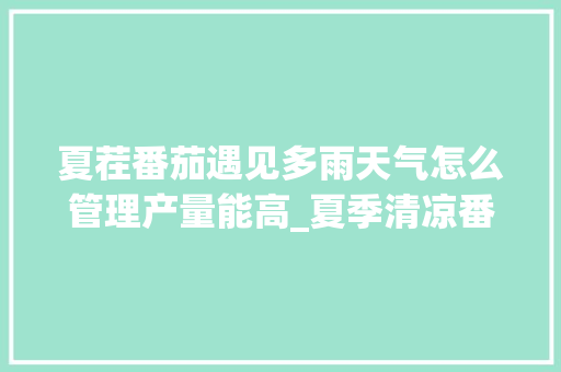 夏茬番茄遇见多雨天气怎么管理产量能高_夏季清凉番茄怎么种植的呢