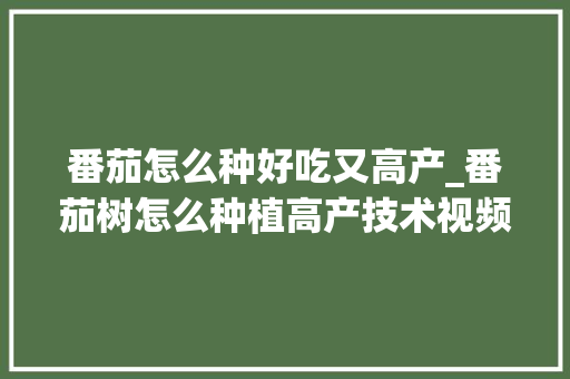 番茄怎么种好吃又高产_番茄树怎么种植高产技术视频 番茄怎么种好吃又高产_番茄树怎么种植高产技术视频 农业常识