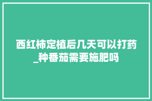 西红柿定植后几天可以打药_种番茄需要施肥吗
