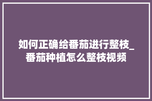 如何正确给番茄进行整枝_番茄种植怎么整枝视频 如何正确给番茄进行整枝_番茄种植怎么整枝视频 花朵知识