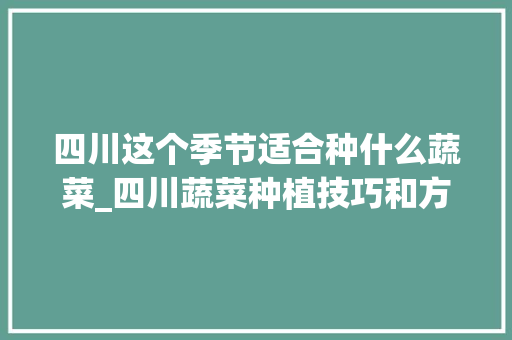 四川这个季节适合种什么蔬菜_四川蔬菜种植技巧和方法 四川这个季节适合种什么蔬菜_四川蔬菜种植技巧和方法 花朵知识