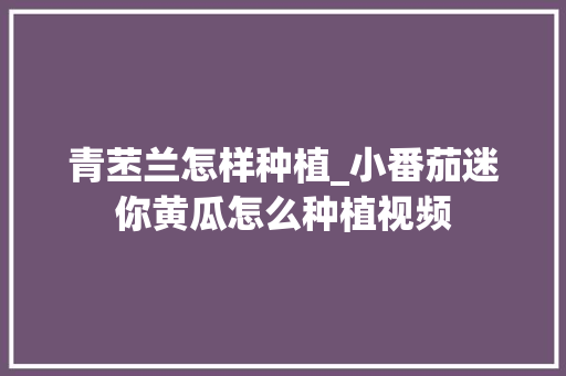 青苤兰怎样种植_小番茄迷你黄瓜怎么种植视频 花朵知识 青苤兰怎样种植_小番茄迷你黄瓜怎么种植视频 青苤兰怎样种植_小番茄迷你黄瓜怎么种植视频 花朵知识