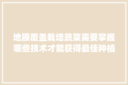 地膜覆盖栽培蔬菜需要掌握哪些技术才能获得最佳种植效果_地膜种植蔬菜怎样施肥