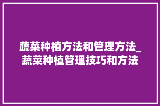 蔬菜种植方法和管理方法_蔬菜种植管理技巧和方法 蔬菜种植方法和管理方法_蔬菜种植管理技巧和方法 土壤施肥