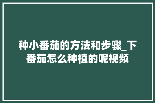 种小番茄的方法和步骤_下番茄怎么种植的呢视频 种小番茄的方法和步骤_下番茄怎么种植的呢视频 番茄种植技巧