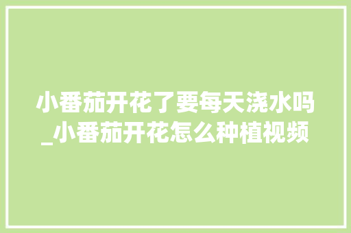小番茄开花了要每天浇水吗_小番茄开花怎么种植视频 番茄种植技巧 小番茄开花了要每天浇水吗_小番茄开花怎么种植视频 小番茄开花了要每天浇水吗_小番茄开花怎么种植视频 番茄种植技巧