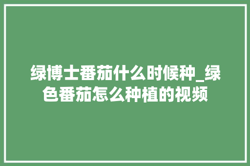 绿博士番茄什么时候种_绿色番茄怎么种植的视频 绿博士番茄什么时候种_绿色番茄怎么种植的视频 番茄种植技巧