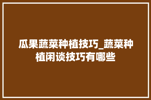 瓜果蔬菜种植技巧_蔬菜种植闲谈技巧有哪些 瓜果蔬菜种植技巧_蔬菜种植闲谈技巧有哪些 植物种类