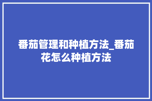 番茄管理和种植方法_番茄花怎么种植方法 土壤施肥 番茄管理和种植方法_番茄花怎么种植方法 番茄管理和种植方法_番茄花怎么种植方法 土壤施肥