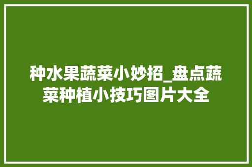种水果蔬菜小妙招_盘点蔬菜种植小技巧图片大全 种水果蔬菜小妙招_盘点蔬菜种植小技巧图片大全 种植技巧